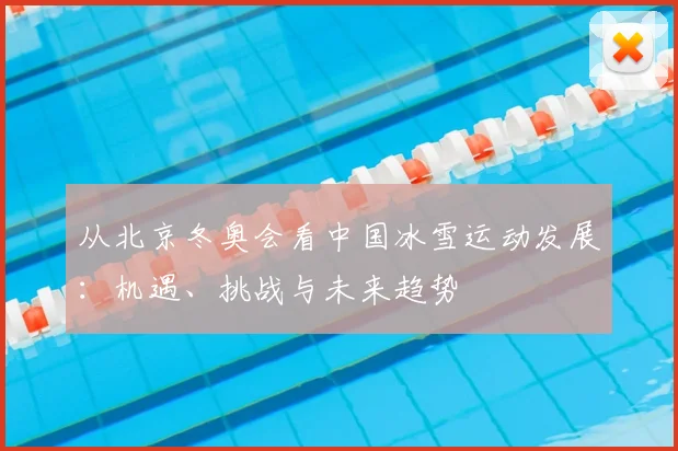 从北京冬奥会看中国冰雪运动发展：机遇、挑战与未来趋势