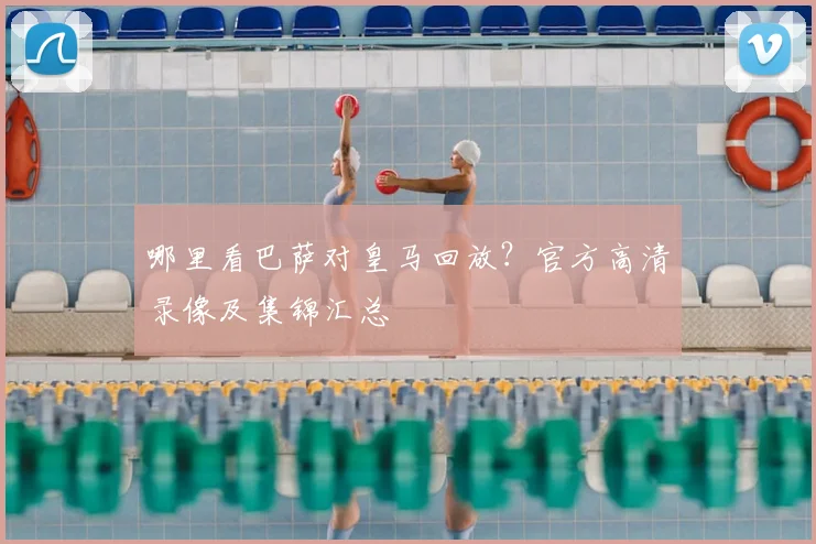哪里看巴萨对皇马回放？官方高清录像及集锦汇总