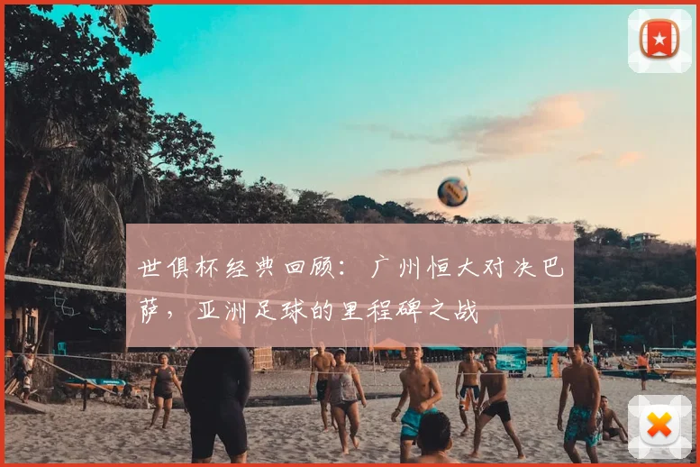 世俱杯经典回顾：广州恒大对决巴萨，亚洲足球的里程碑之战