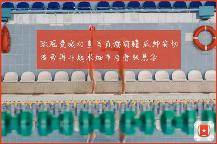 欧冠曼城对皇马直播前瞻 瓜帅安切洛蒂再斗战术细节与晋级悬念