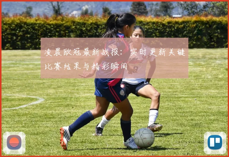 凌晨欧冠最新战报：实时更新关键比赛结果与精彩瞬间