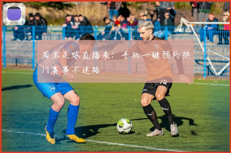 周末足球直播表：手机一键预约热门赛事不迷路
