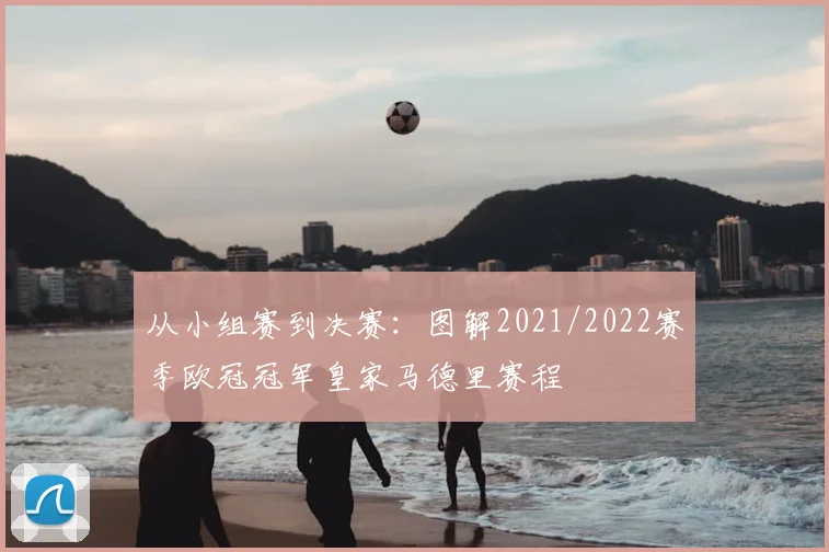 从小组赛到决赛：图解2021/2022赛季欧冠冠军皇家马德里赛程