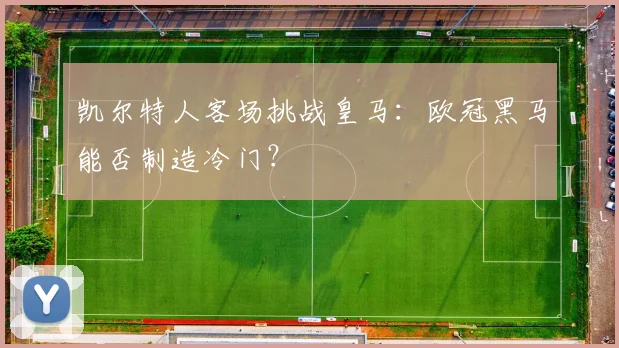 凯尔特人客场挑战皇马：欧冠黑马能否制造冷门？