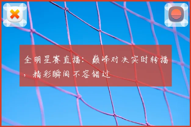 全明星赛直播：巅峰对决实时转播，精彩瞬间不容错过