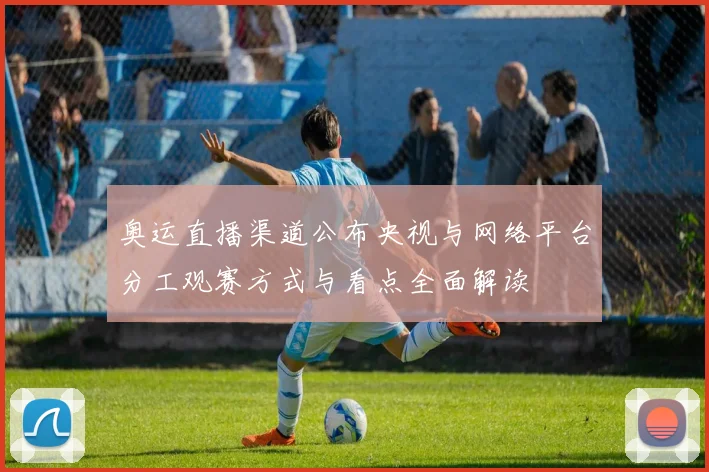 奥运直播渠道公布央视与网络平台分工观赛方式与看点全面解读