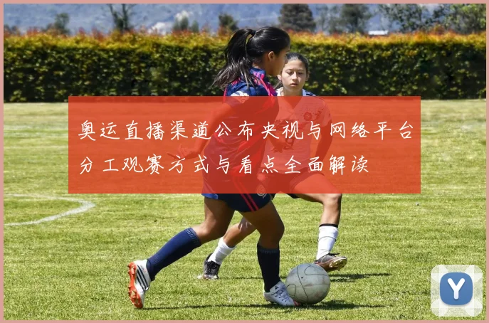 奥运直播渠道公布央视与网络平台分工观赛方式与看点全面解读