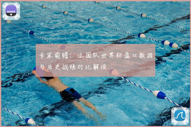 专家前瞻：法国队世界杯盘口数据与历史战绩对比解读