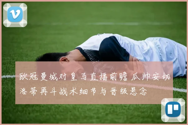 欧冠曼城对皇马直播前瞻 瓜帅安切洛蒂再斗战术细节与晋级悬念