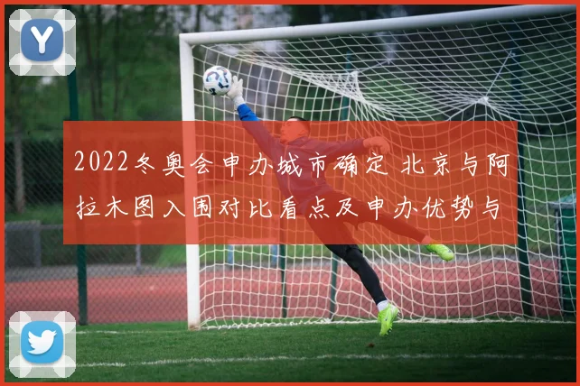 2022冬奥会申办城市确定 北京与阿拉木图入围对比看点及申办优势与挑战
